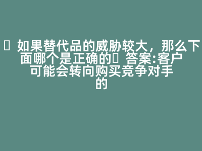 如果替代品的威脅較大,那么下面哪個(gè)是正確的 答案: 客戶可能會(huì)轉(zhuǎn)向購(gòu)買競(jìng)爭(zhēng)對(duì)手的產(chǎn)品